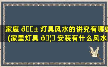 家庭 🐱 灯具风水的讲究有哪些(家里灯具 🦋 安装有什么风水)